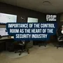 Importance Of The Control Room As The Heart Of The Security Industry